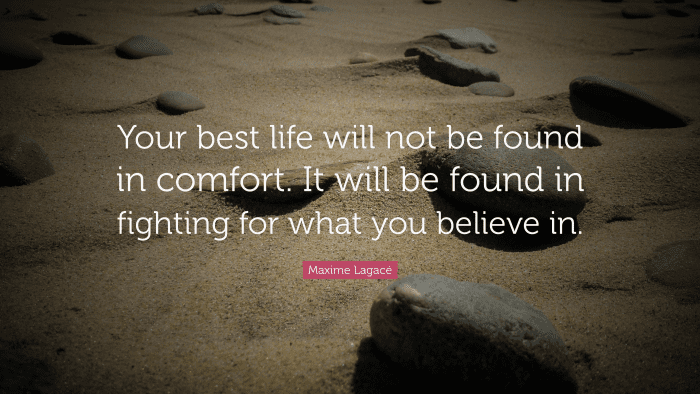 "Your best life will not be found in comfort. It will be found in fighting for what you believe in." ― Maxime Lagacé