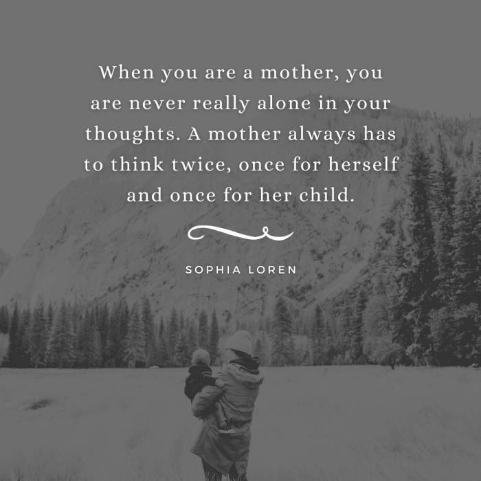 "When you are a mother, you are never really alone in your thoughts. A mother always has to think twice, once for herself and once for her child." -Sophia Loren