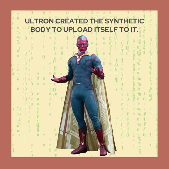 Ultron created Vision's synthetic body but before he could fully upload itself to it, the Avengers were able to stop it. Tony Stark and Bruce Banner upload J.A.R.V.I.S. to the body, while Thor's lightning help in creating Vision.