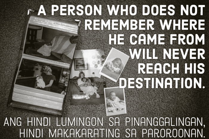 A person who does not remember where he came from will never reach his destination. –Filipino pro verb