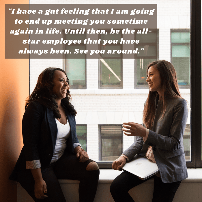 "I have a gut feeling that I am going to end up meeting you sometime again in life. Until then, be the all-star employee that you have always been. See you around."