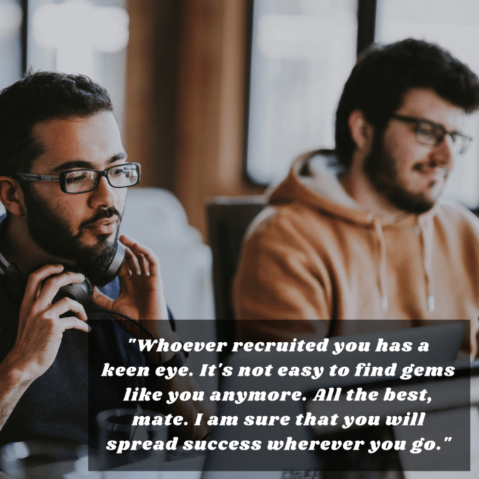 "Whoever recruited you has a keen eye. It's not easy to find gems like you anymore. All the best, mate. I am sure that you will spread success wherever you go."