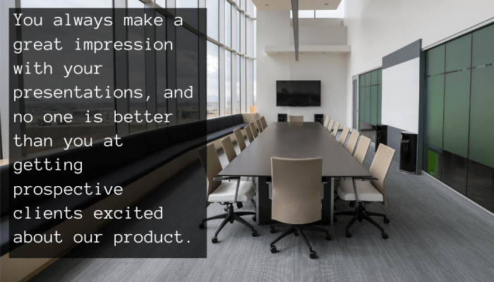 You always make a great impression with your presentations, and no one is better than you at getting prospective clients excited about our product.