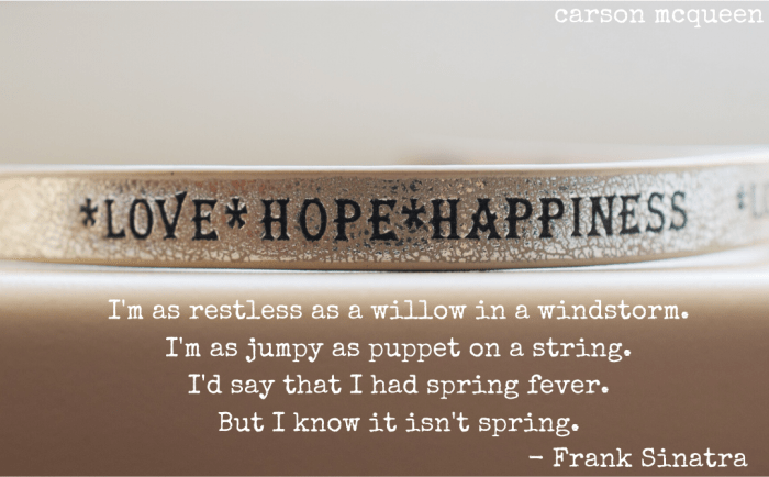 "I'm as restless as a willow in a windstorm. I'm as jumpy as puppet on a string. I'd say that I had spring fever. But I know it isn't spring." - Frank Sinatra