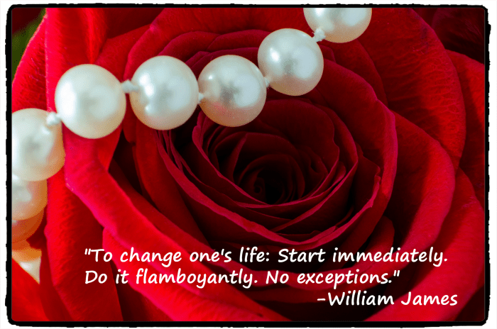 :To change ones life: Start immediately. Do it flamboyantly. No exceptions." - William James, Father of American psychology