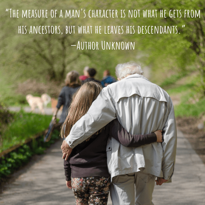 “The measure of a man's character is not what he gets from his ancestors, but what he leaves his descendants.” —Author Unknown