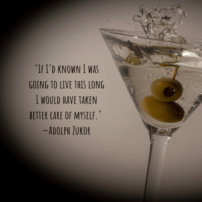 "If I'd known I was going to live this long I would have taken better care of myself." —Adolph Zukor