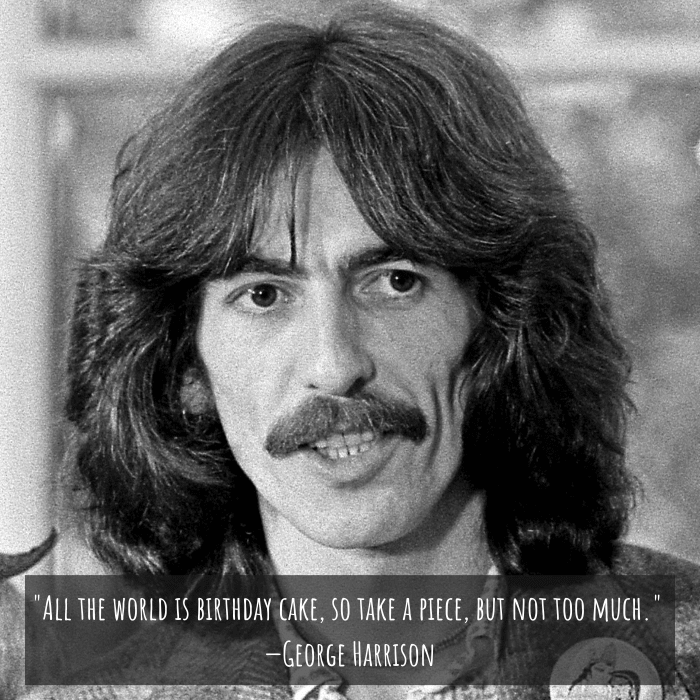 "All the world is birthday cake, so take a piece, but not too much." —George Harrison