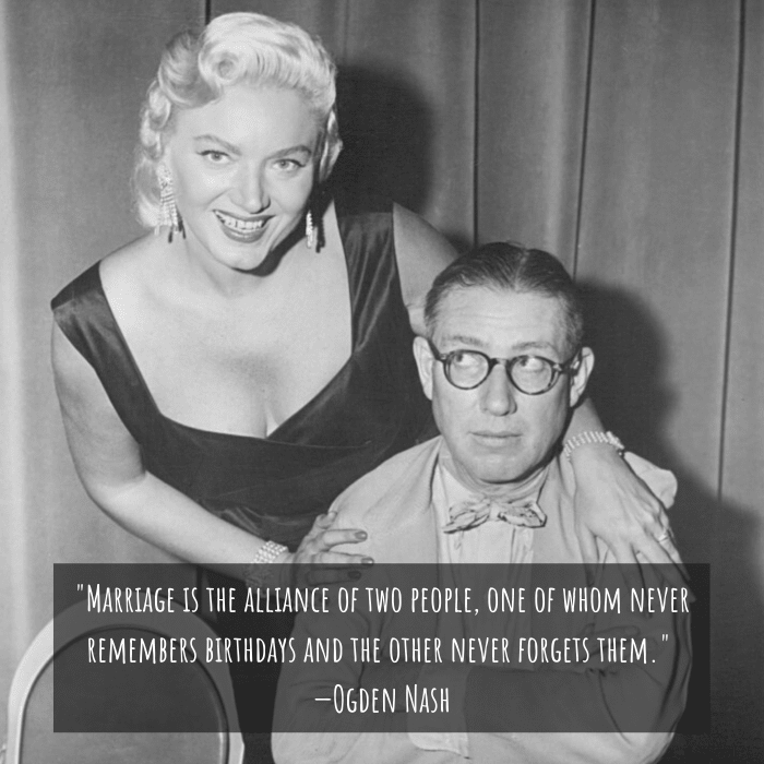 "Marriage is the alliance of two people, one of whom never remembers birthdays and the other never forgets them." —Ogden Nash