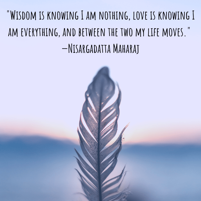 "Wisdom is knowing I am nothing, love is knowing I am everything, and between the two my life moves." —Nisargadatta Maharaj