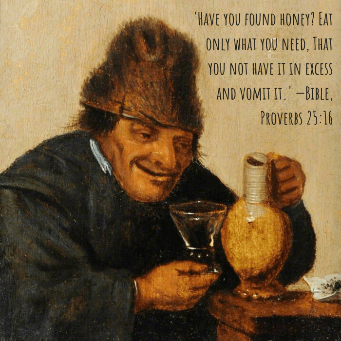 'Have you found honey? Eat only what you need, That you not have it in excess and vomit it.' —Bible, Proverbs 25:16
