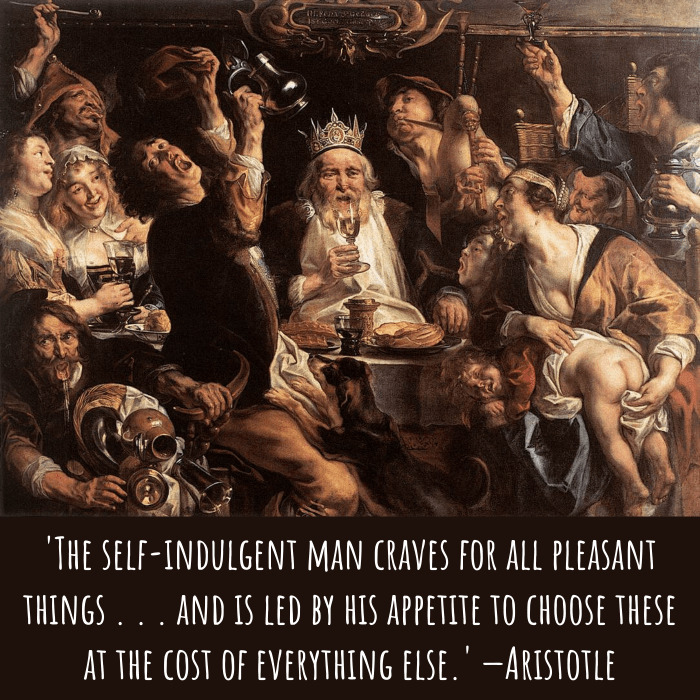 'The self-indulgent man craves for all pleasant things . . . and is led by his appetite to choose these at the cost of everything else.' —Aristotle