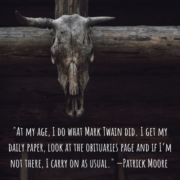 "At my age, I do what Mark Twain did. I get my daily paper, look at the obituaries page and if I’m not there, I carry on as usual." —Patrick Moore (astronomer)