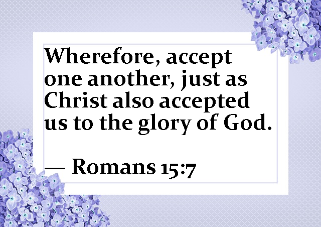 Wherefore, accept one another, just as Christ accepted us to the glory of God. --Romans 15:7