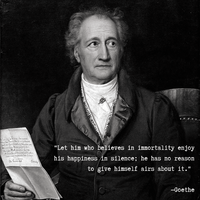 "Let him who believes in immortality enjoy his happiness in silence; he has no reason to give himself airs about it." —Goethe