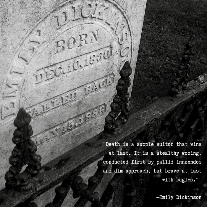 "Death is a supple suitor that wins at last. It is a stealthy wooing, conducted first by pallid innuendos and dim approach, but brave at last with bugles." —Emily Dickinson