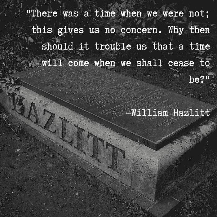 "There was a time when we were not; this gives us no concern. Why then should it trouble us that a time will come when we shall cease to be?" —William Hazlitt