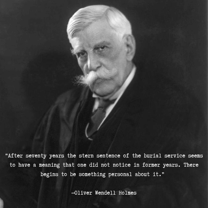 "After seventy years the stern sentence of the burial service seems to have a meaning that one did not notice in former years. There begins to be something personal about it." —Oliver Wendell Holmes