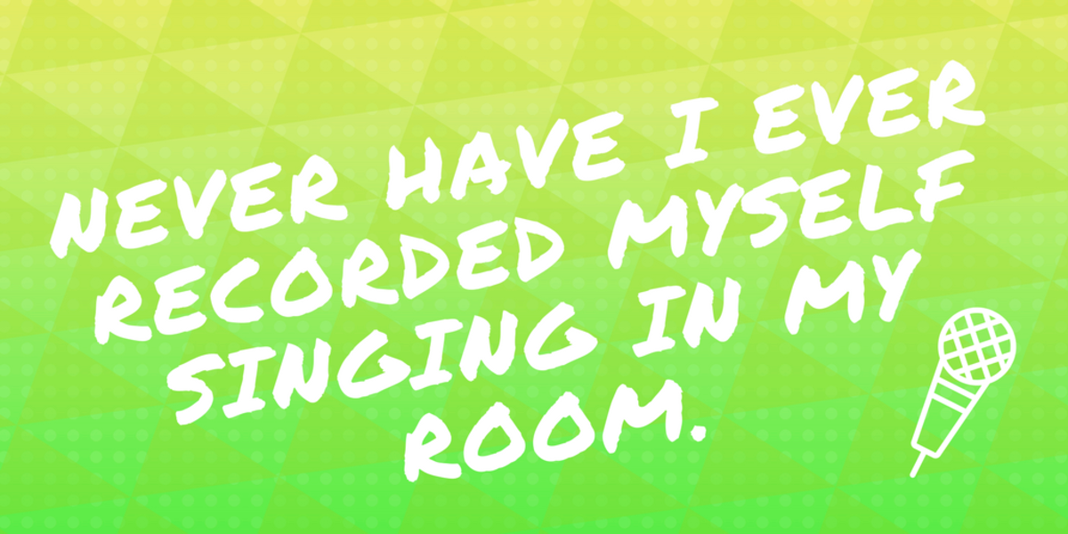 "Never have I ever recorded myself singing in my room."