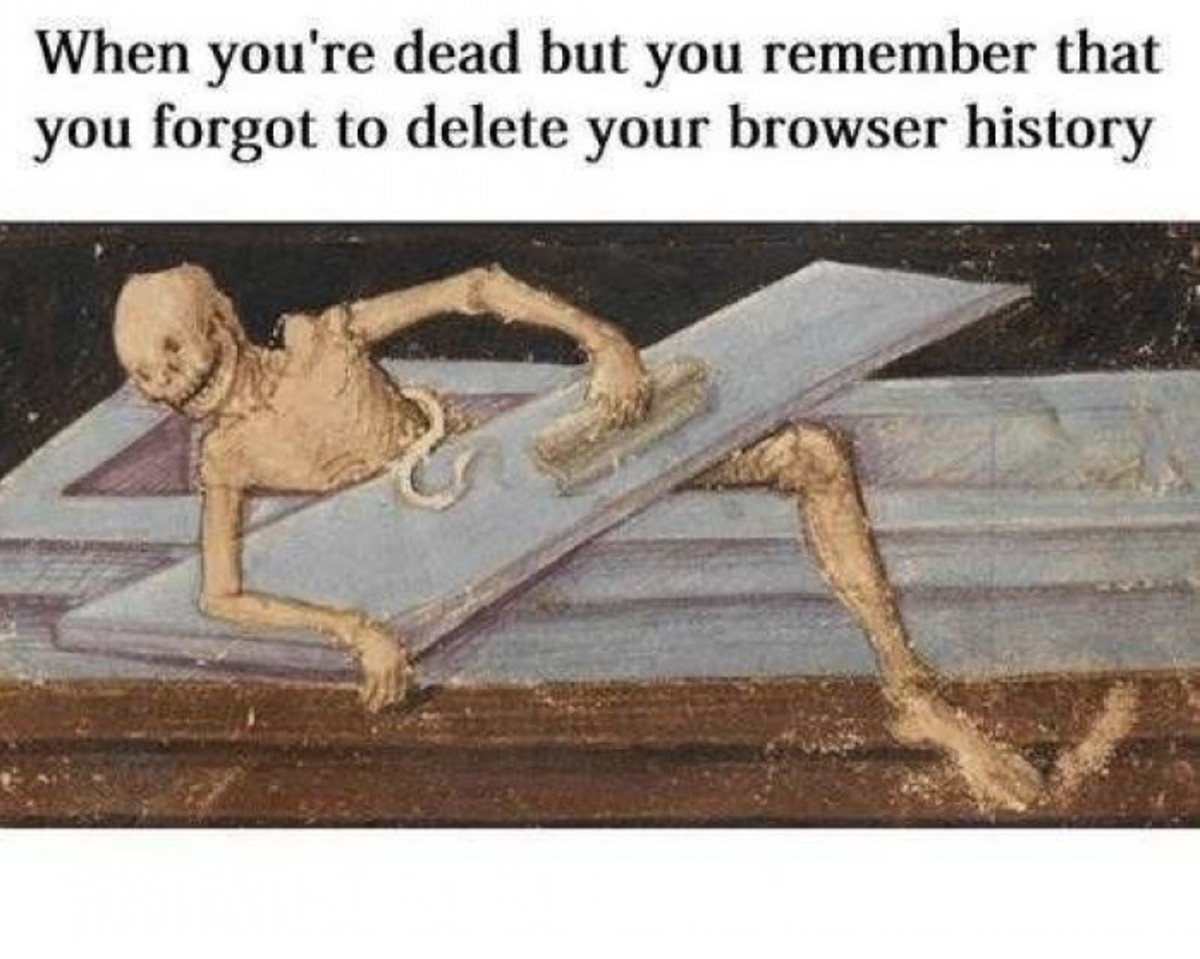 When you're dead but you remember you forgot to delete your browser history.