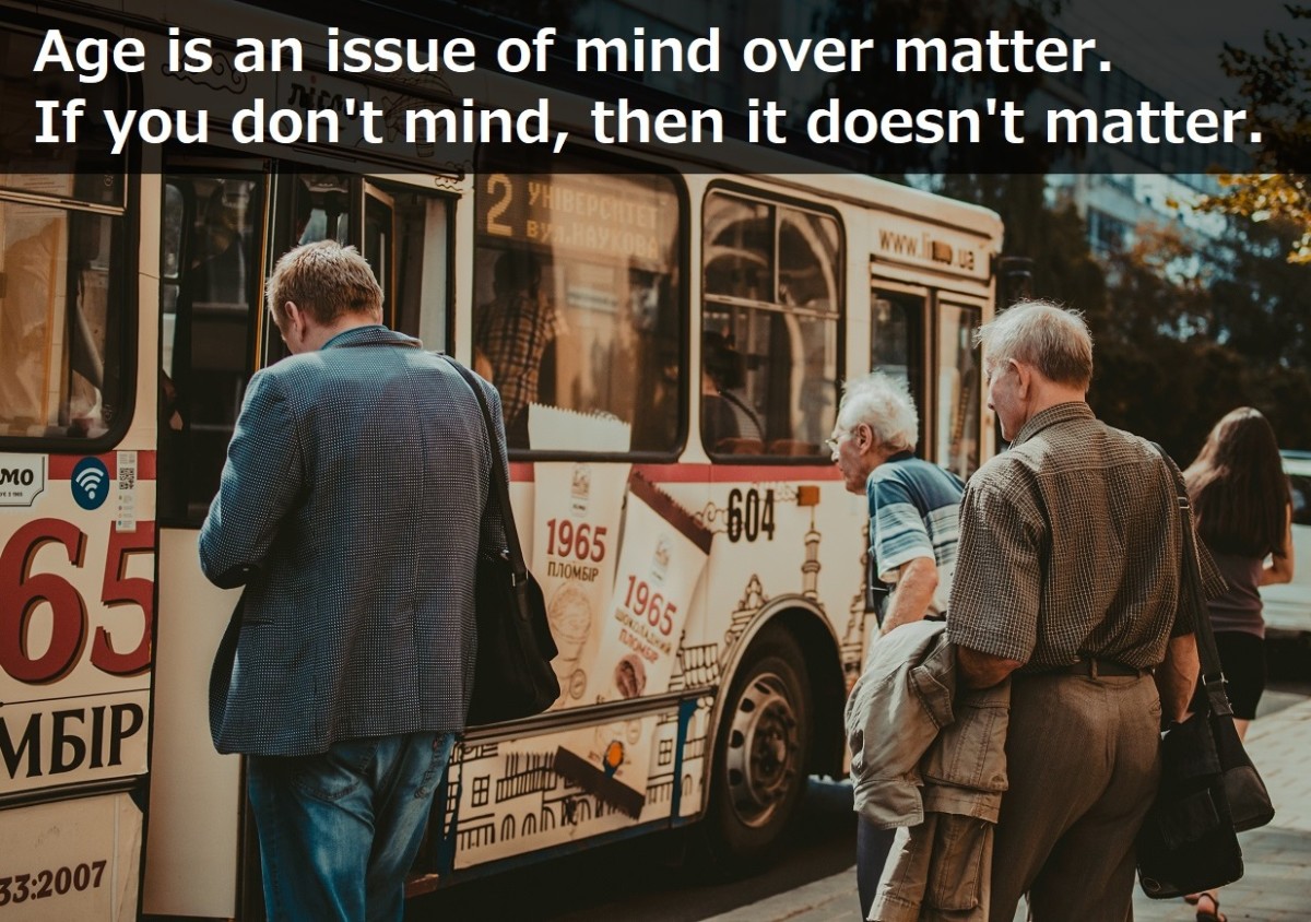 "Age is an issue of mind over matter. If you don't mind, then it doesn't matter."