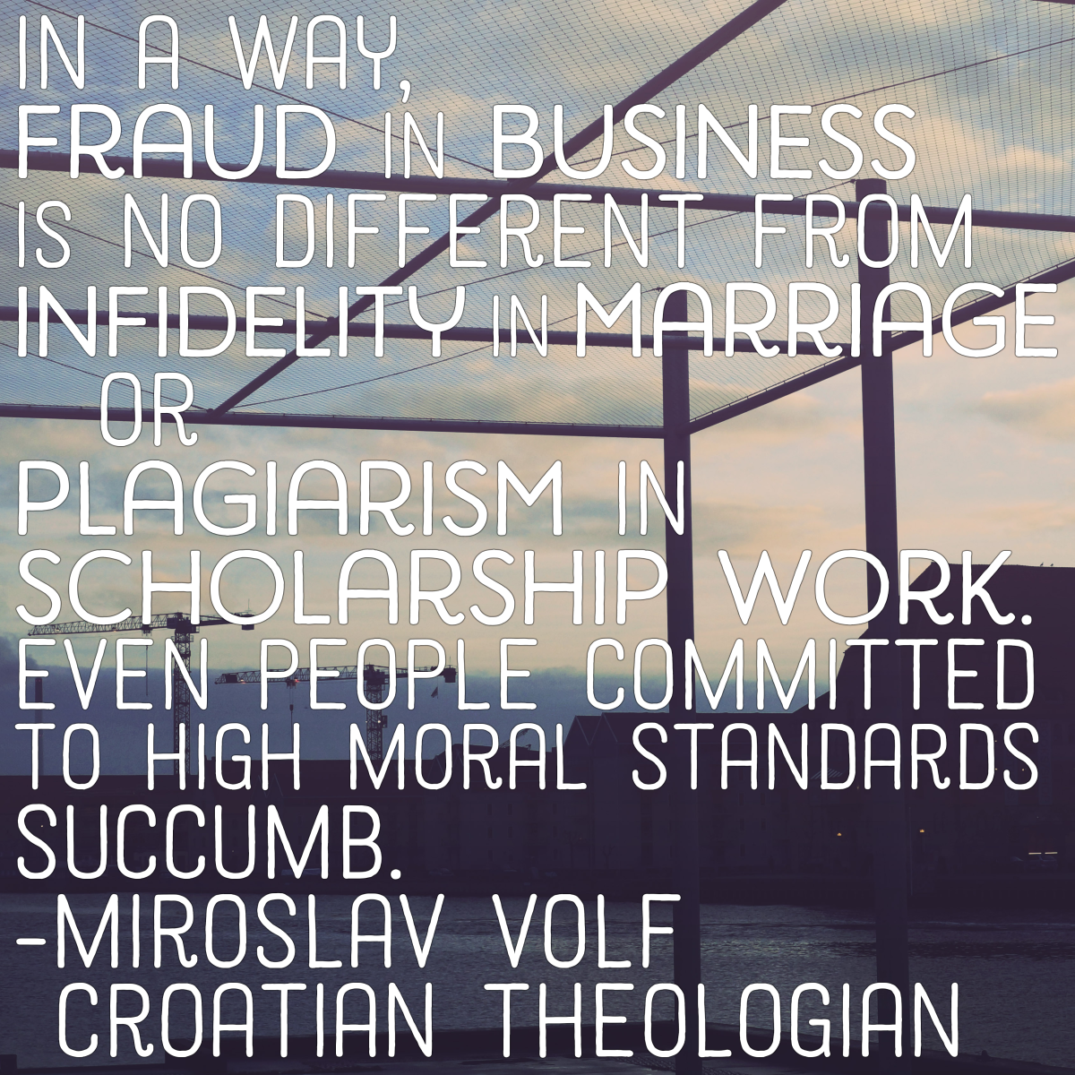 "In a way, fraud in business is no different from infidelity in marriage or plagiarism in scholarship work. Even people committed to high moral standards succumb." - Miroslav Volf, Croatian theologian