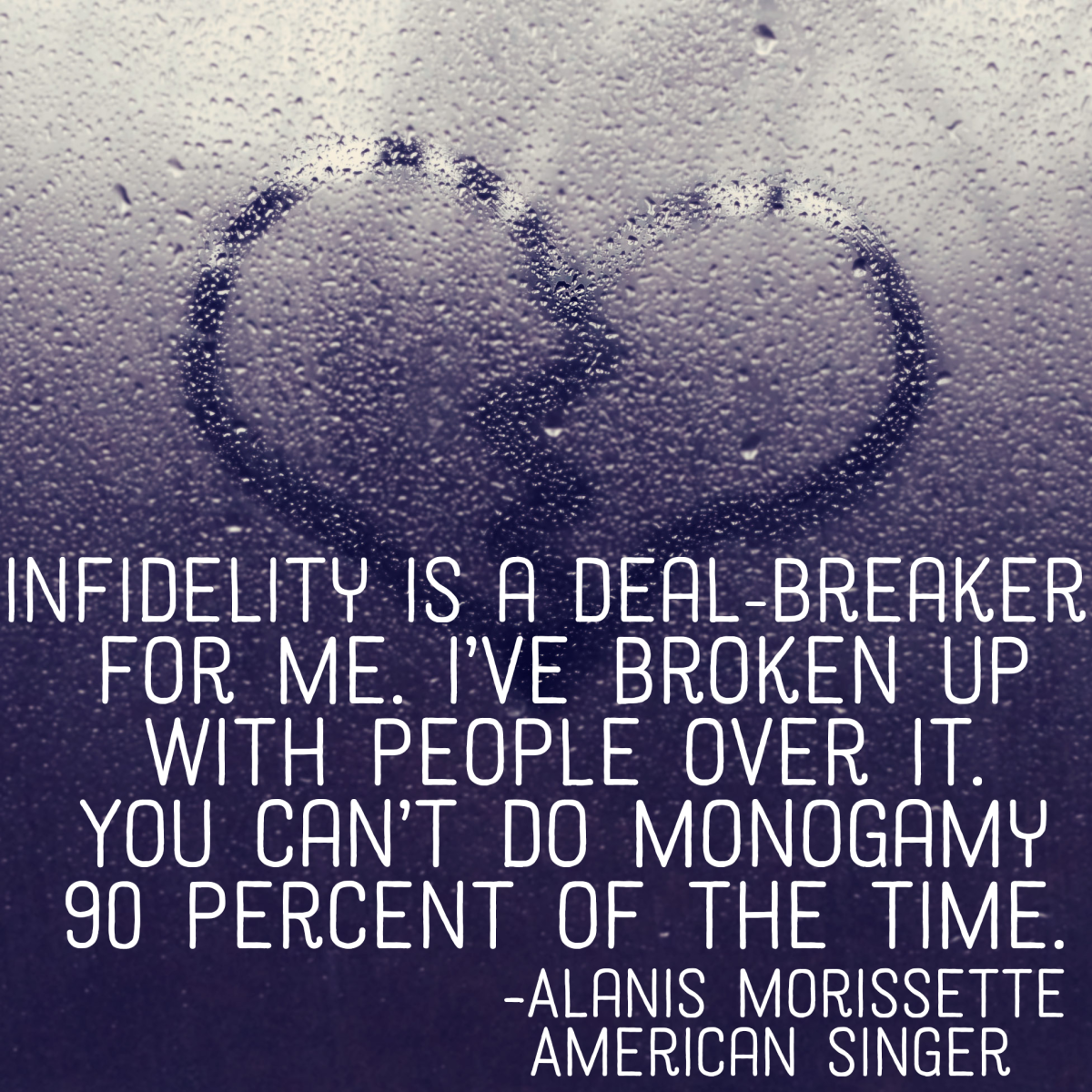 "Infidelity is a deal-breaker for me. I've broken up with people over it. You can't do monogamy 90 percent of the time." - Alanis Morissette, American singer