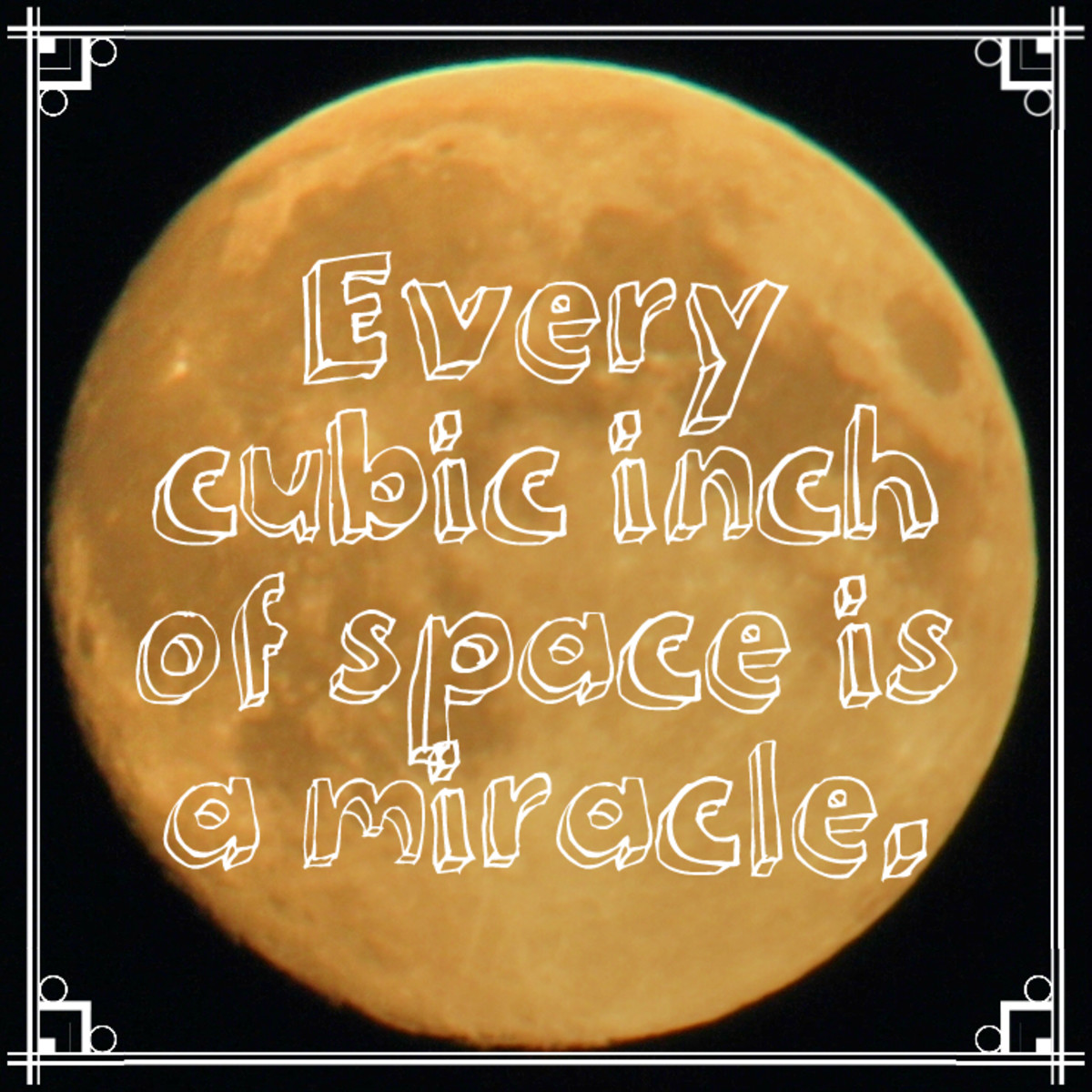 "Every cubic inch of space is a miracle." - Walt Whitman, American poet