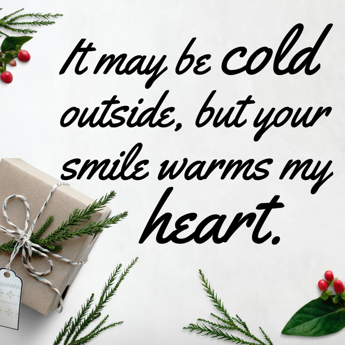 It may be cold outside, but your smile warms my heart.