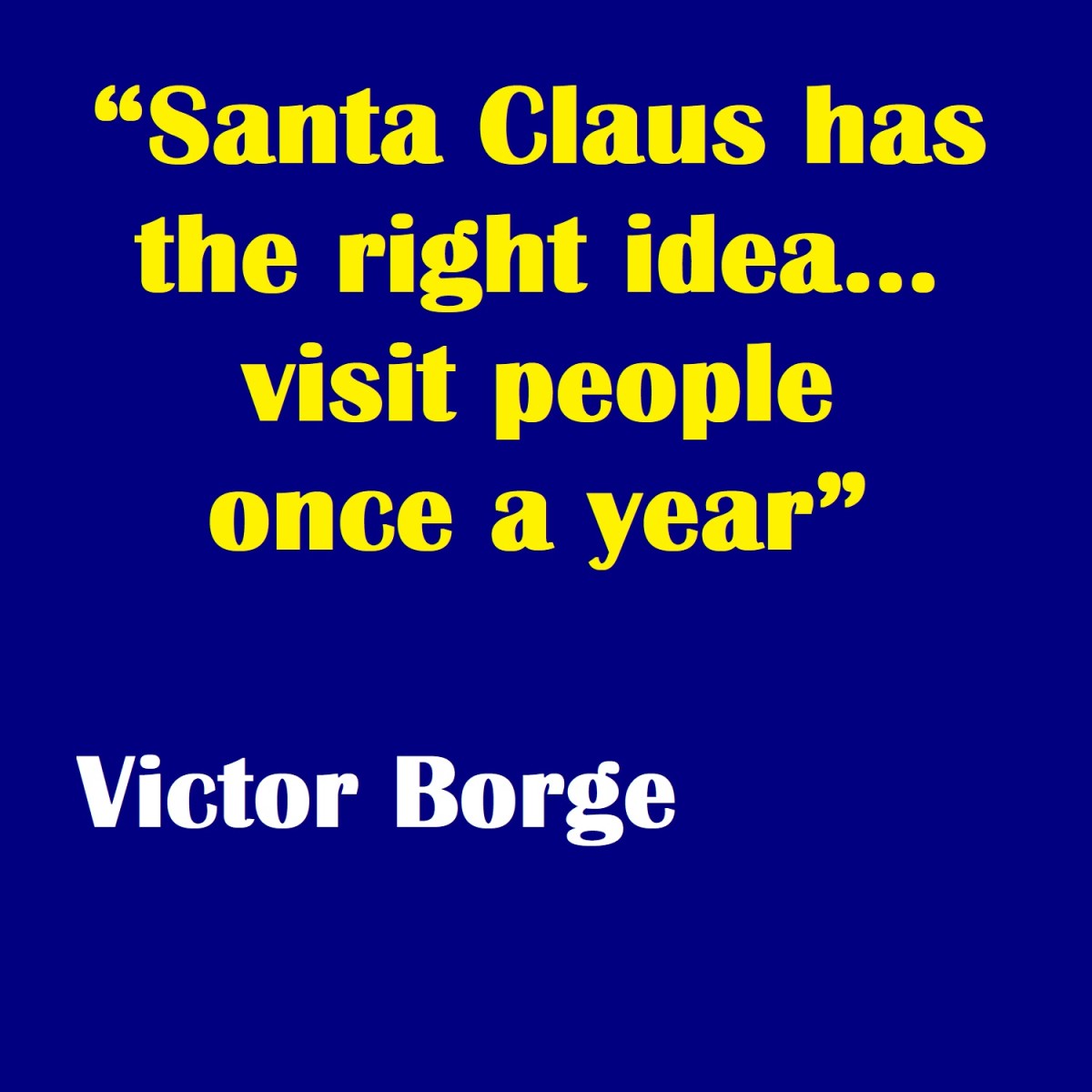 Santa Claus has the right idea... visit people once a year.