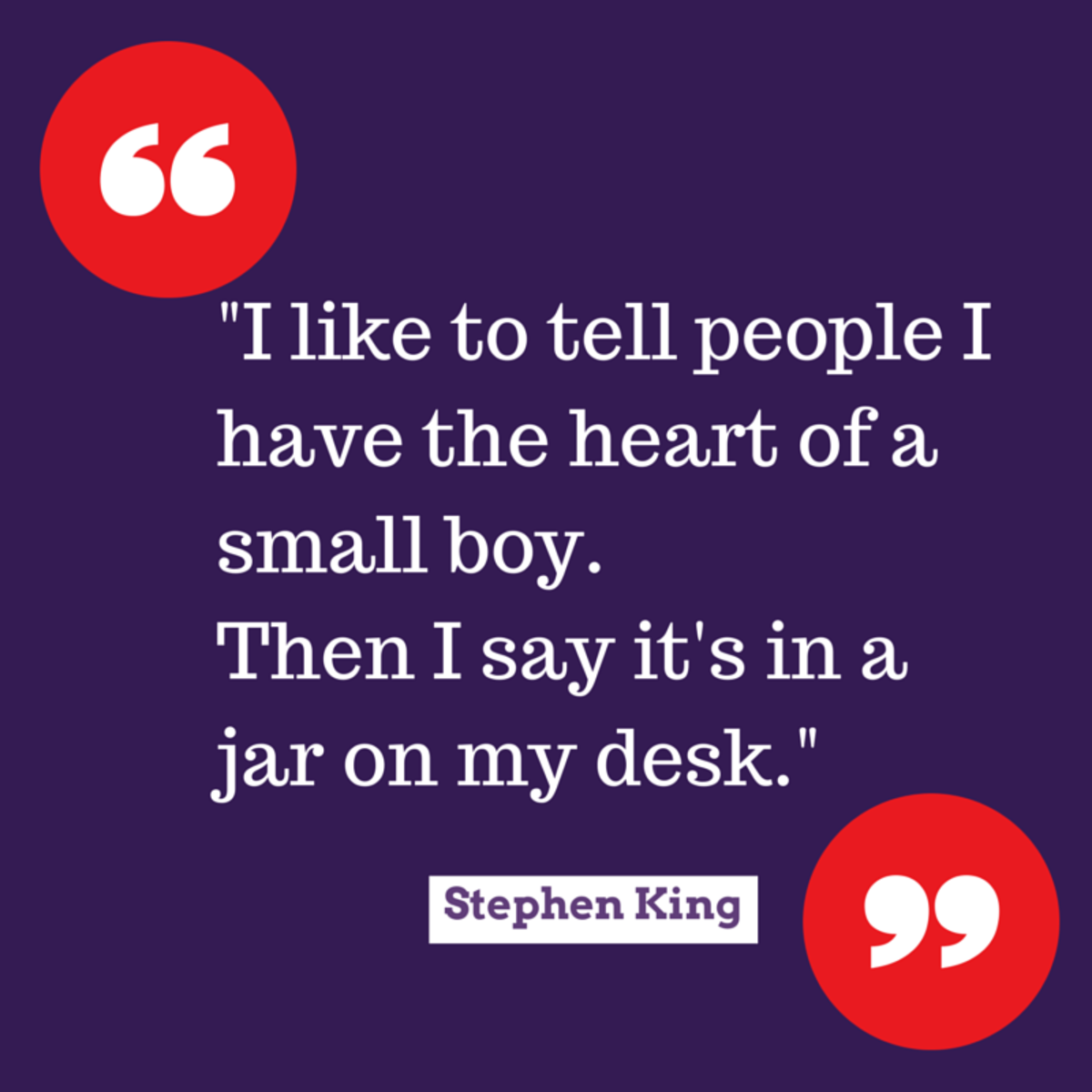 Funny quote: "I like to tell people I have the heart of a small boy. Then I say it's in a jar on my desk." -”Stephen King