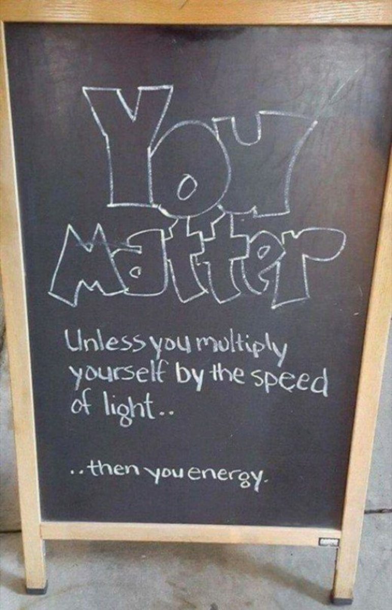 You matter. Under you multiply yourself by the speed of light... then you energy.