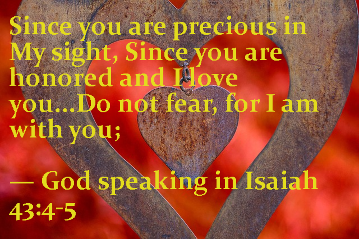 Since you are precious in My sight, since you are honored and I love you . . . Do not fear for I am with you." -- God speaking in Isiah 43:4-5