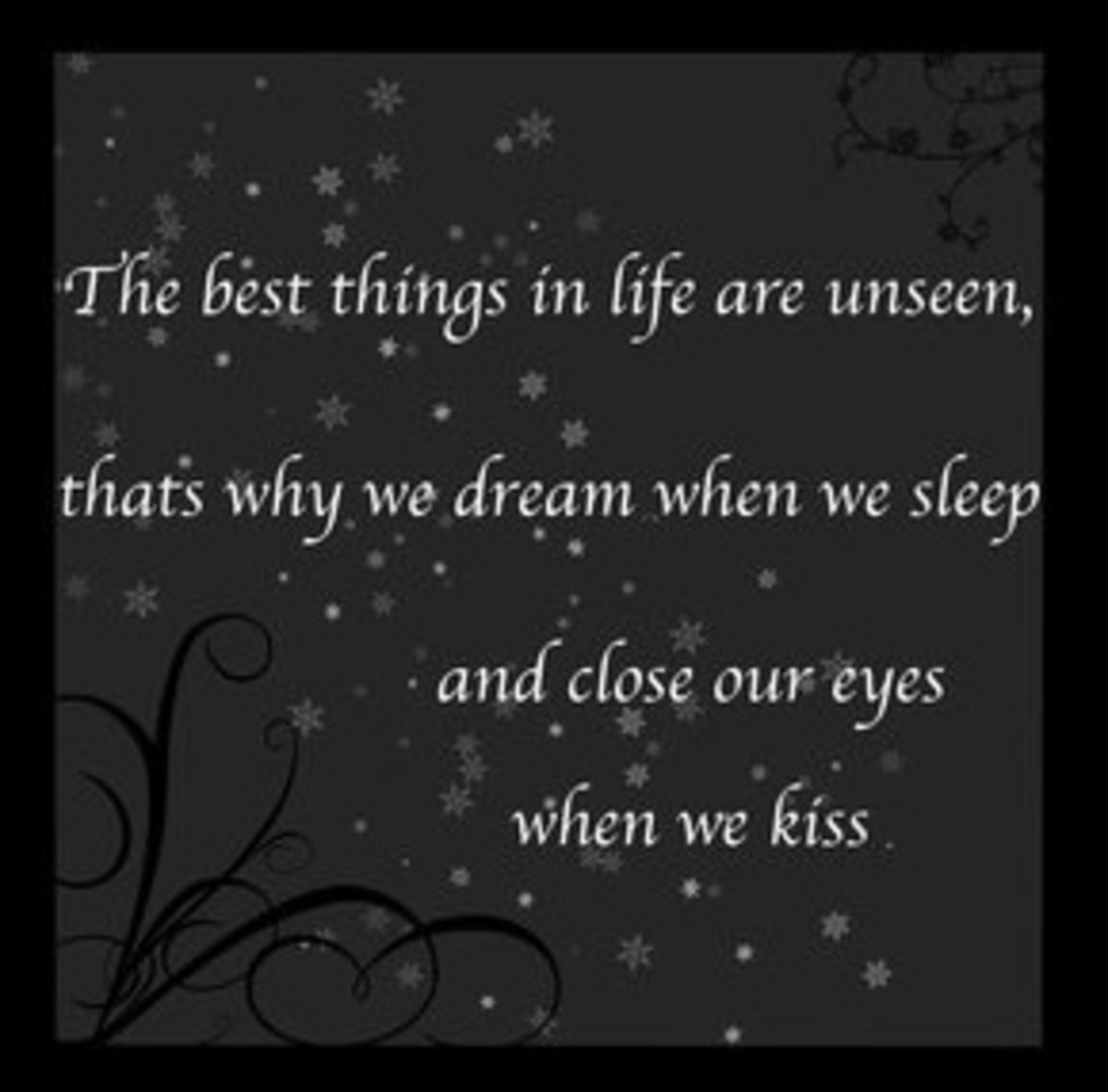 The best things in life are unseen, that why we dream when we sleep and close our eyes when we kiss.