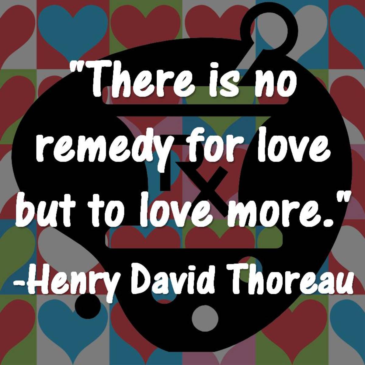 "There is no remedy for love but to love more." -Henry David Thoreau