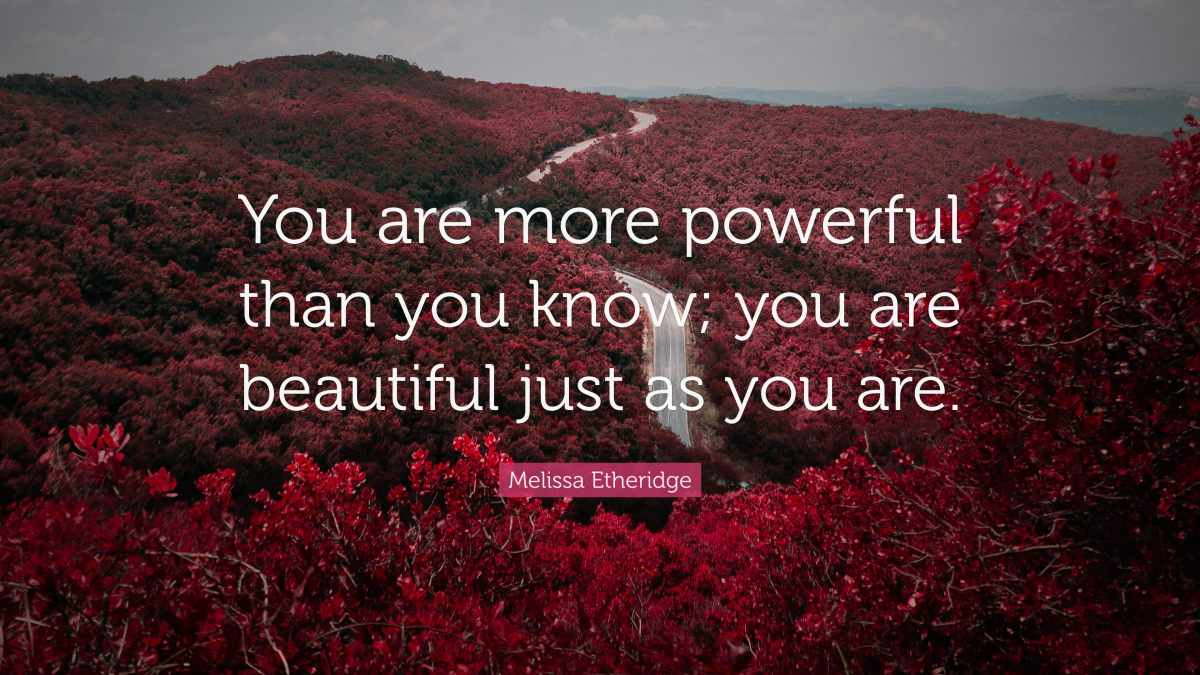 You are more powerful than you know; you are beautiful just as you are.” ― Melissa Etheridge