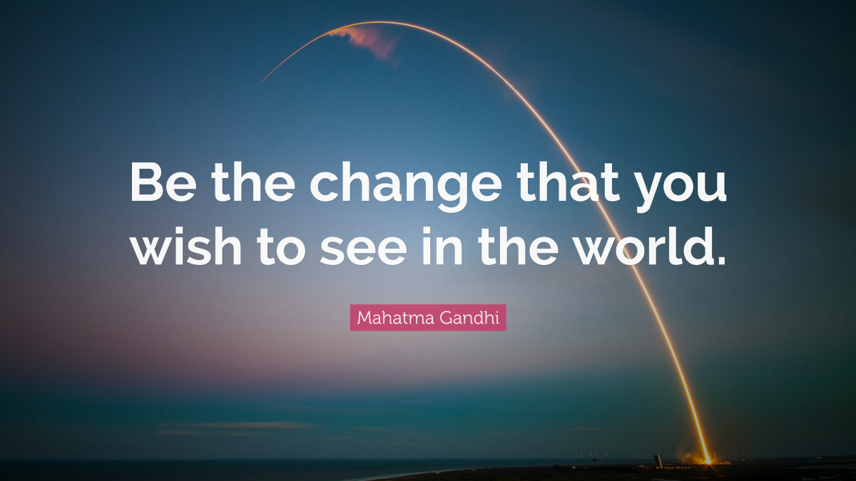 "Be the change that you wish to see in the world." — Mahatma Gandhi 