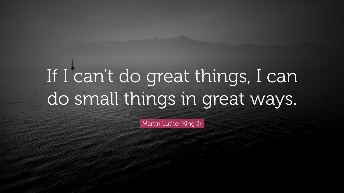 "If I can’t do great things, I can do small things in great ways." — Martin Luther King Jr.