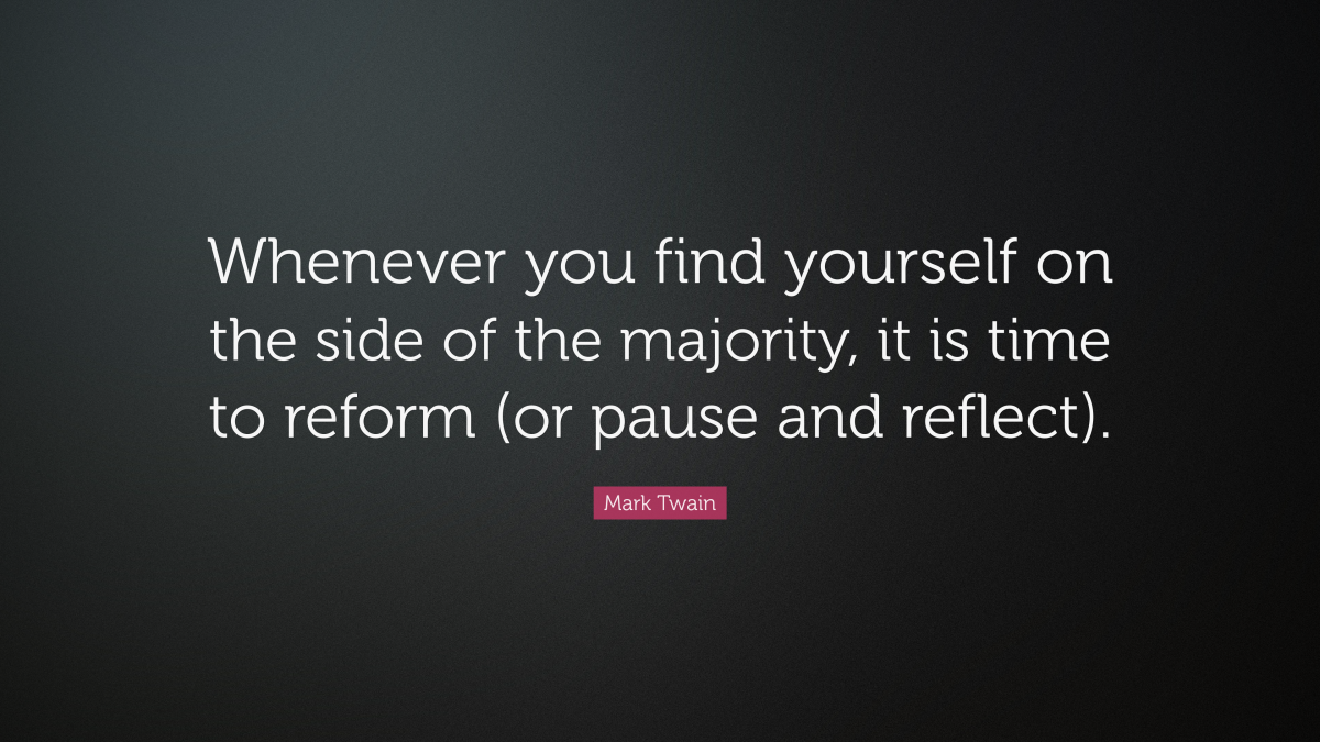 "Whenever you find yourself on the side of the majority, it is time to reform (or pause and reflect)." — Mark Twain 