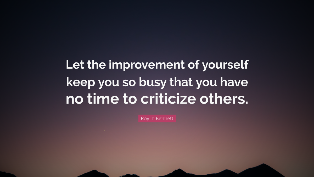 "Let the improvement of yourself keep you so busy that you have no time to criticize others." — Roy T. Bennett