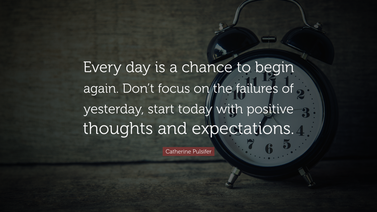 "Every day is a chance to begin again. Don’t focus on the failures of yesterday, start today with positive thoughts and expectations." — Catherine Pulsifer 
