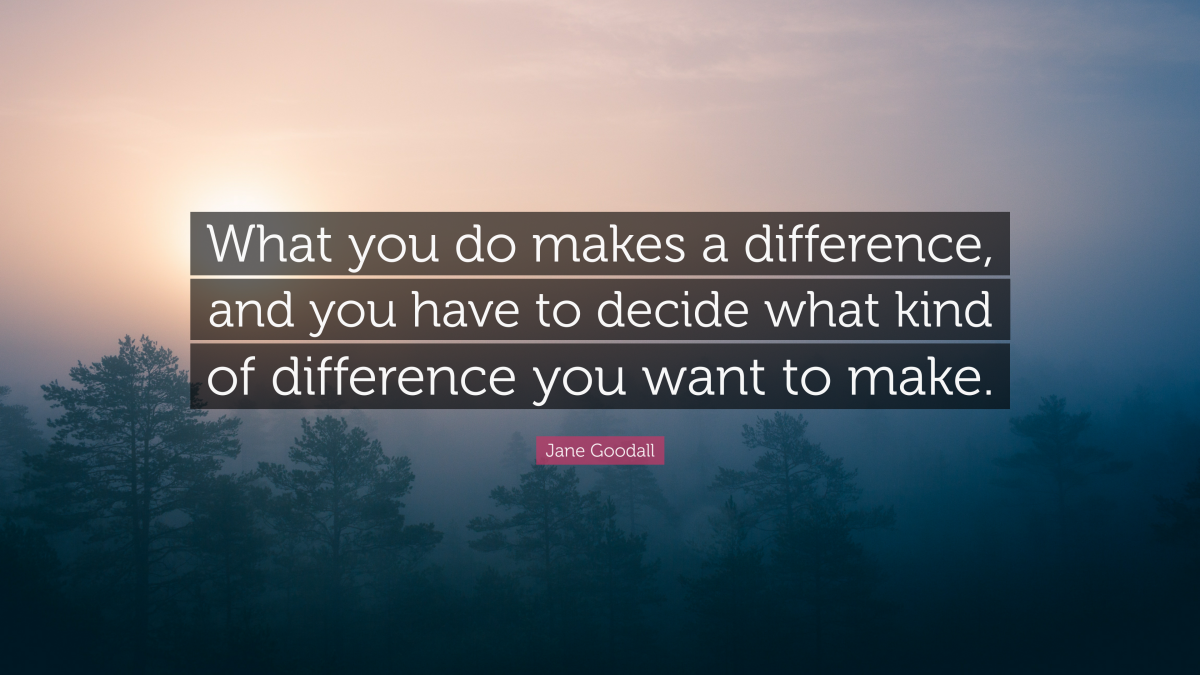 "What you do makes a difference, and you have to decide what kind of difference you want to make." — Jane Goodall 