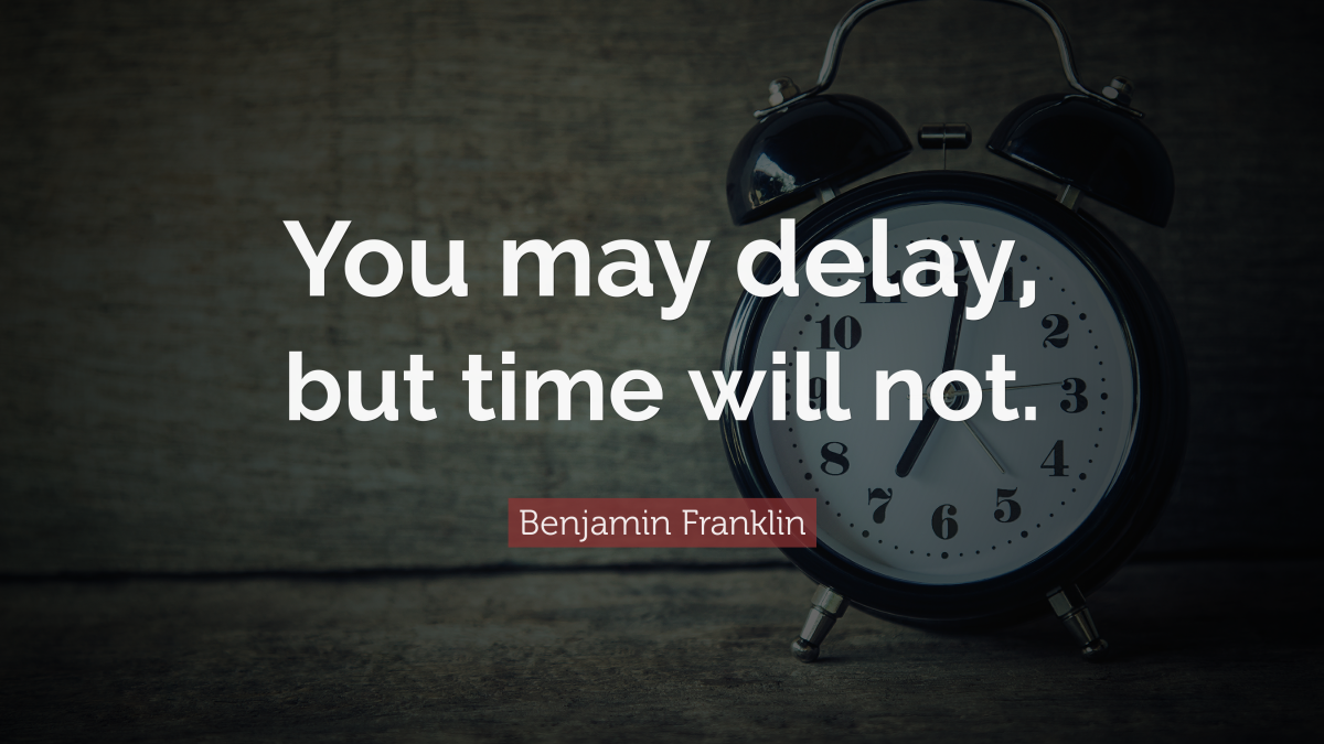 "You may delay, but time will not." — Benjamin Franklin