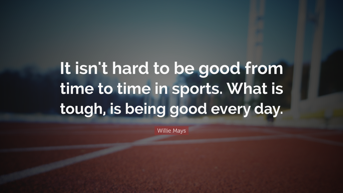 "It isn't hard to be good from time to time in sports. What is tough, is being good every day." — Willie Mays