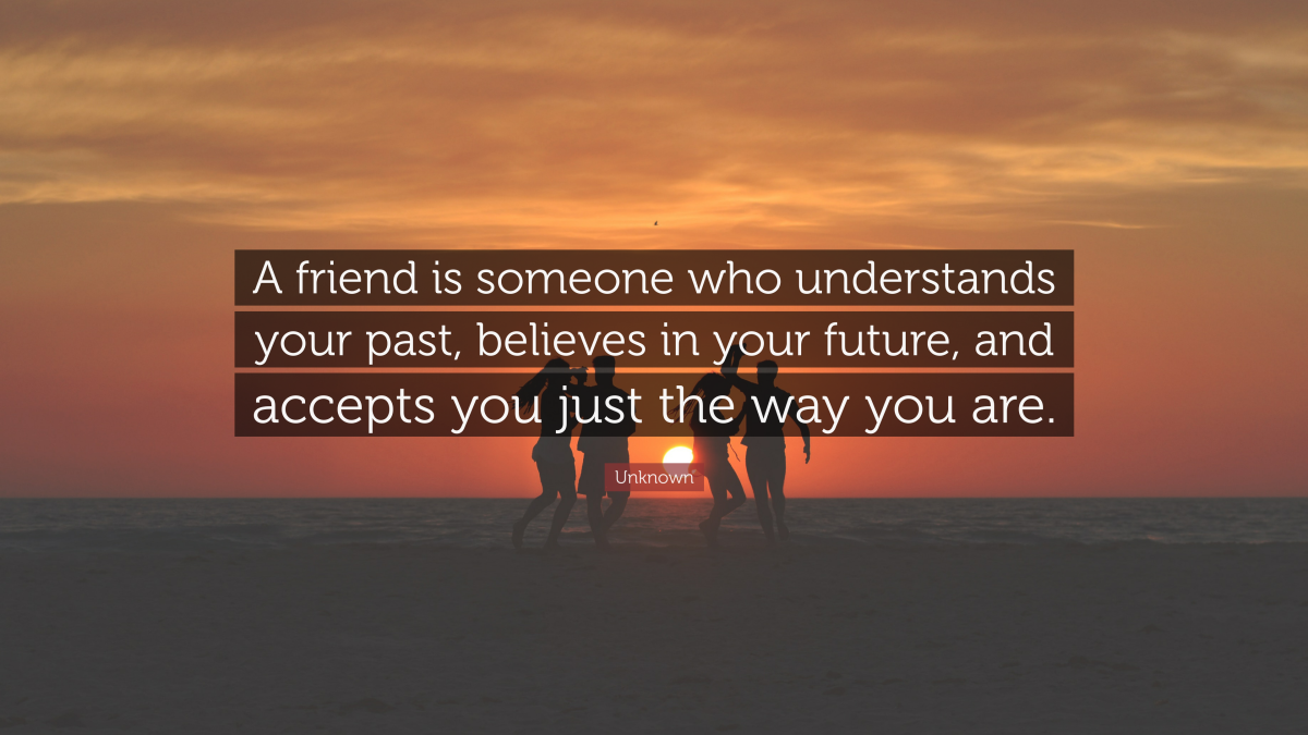 “A friend is someone who understands your past, believes in your future, and accepts you just the way you are.” — Unknown