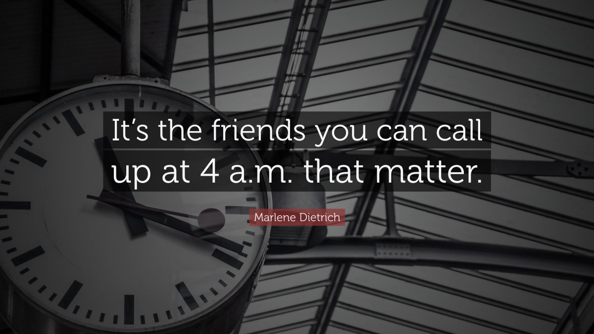 “It’s the friends you can call up at 4 a.m. that matter.” — Marlene Dietrich