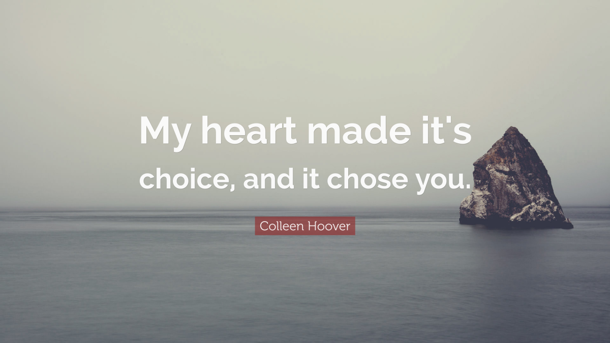 "My heart made it's choice, and it chose you." ― Colleen Hoover