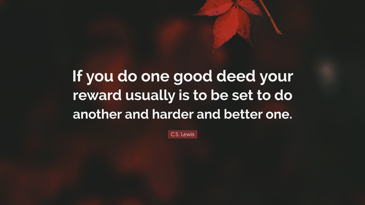 “if you do one good deed your reward usually is to be set to do another and harder and better one.” ―C.S. Lewis