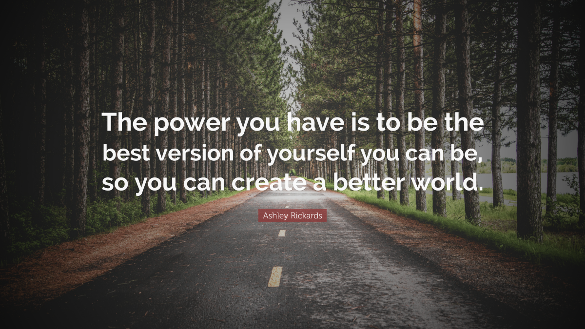 “The power you have is to be the best version of yourself you can be, so you can create a better world.” ― Ashley Rickards