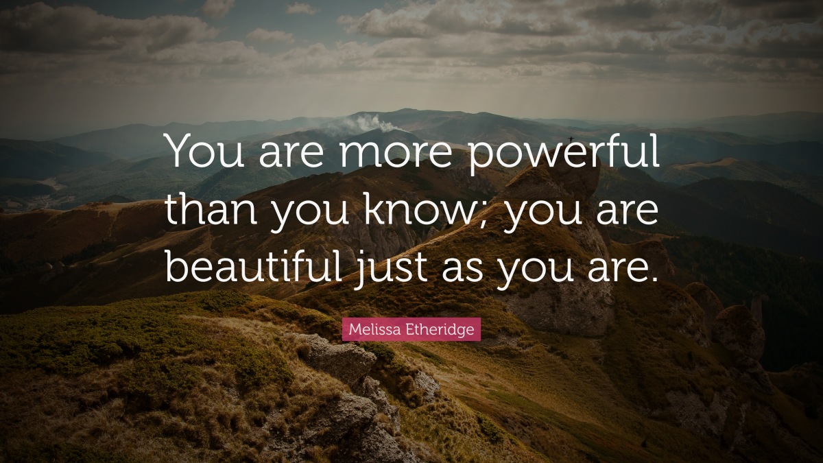 “You are more powerful than you know; you are beautiful just as you are.” ― Melissa Etheridge